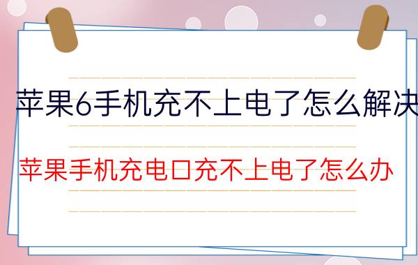 苹果6手机充不上电了怎么解决 苹果手机充电口充不上电了怎么办？